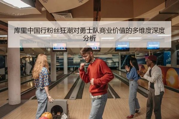 库里中国行粉丝狂潮对勇士队商业价值的多维度深度分析